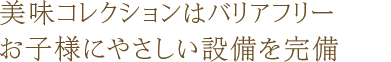 美味コレクションはバリアフリー　お子様に優しい設備を完備