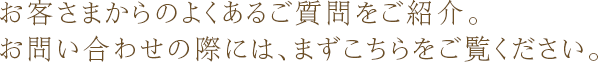 お客さまからのよくあるご質問をご紹介。お問い合わせの際には、まずこちらをご覧ください。